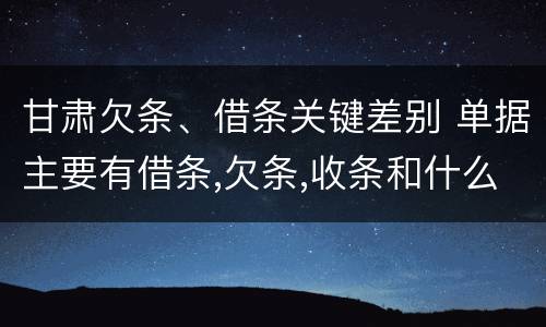 甘肃欠条、借条关键差别 单据主要有借条,欠条,收条和什么