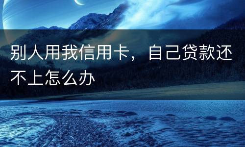 别人用我信用卡，自己贷款还不上怎么办