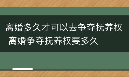 离婚多久才可以去争夺抚养权 离婚争夺抚养权要多久