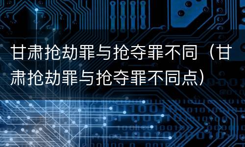 甘肃抢劫罪与抢夺罪不同（甘肃抢劫罪与抢夺罪不同点）