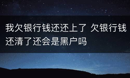 我欠银行钱还还上了 欠银行钱还清了还会是黑户吗