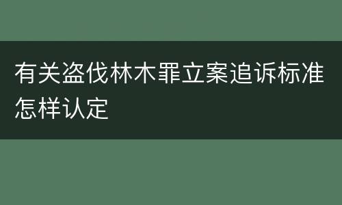 有关盗伐林木罪立案追诉标准怎样认定