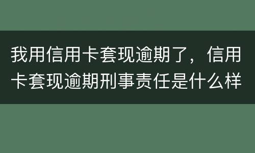 我用信用卡套现逾期了，信用卡套现逾期刑事责任是什么样的