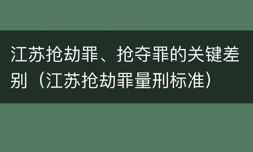 江苏抢劫罪、抢夺罪的关键差别（江苏抢劫罪量刑标准）