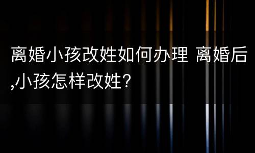 离婚小孩改姓如何办理 离婚后,小孩怎样改姓?