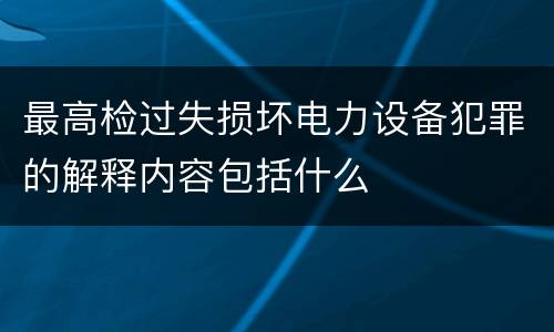 最高检过失损坏电力设备犯罪的解释内容包括什么
