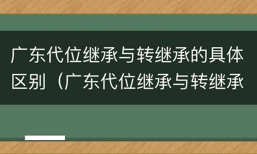 广东代位继承与转继承的具体区别（广东代位继承与转继承的具体区别在哪）
