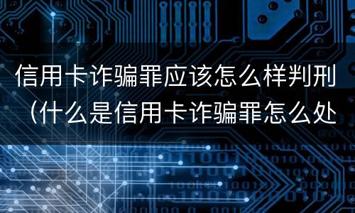 信用卡诈骗罪应该怎么样判刑（什么是信用卡诈骗罪怎么处罚）