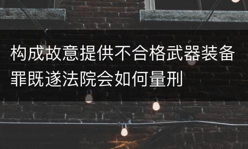 构成故意提供不合格武器装备罪既遂法院会如何量刑