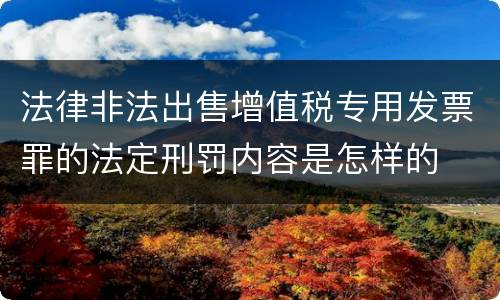 法律非法出售增值税专用发票罪的法定刑罚内容是怎样的