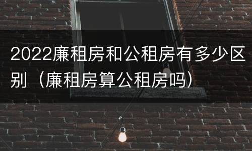 2022廉租房和公租房有多少区别（廉租房算公租房吗）
