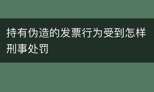 持有伪造的发票行为受到怎样刑事处罚