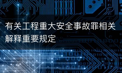 有关工程重大安全事故罪相关解释重要规定