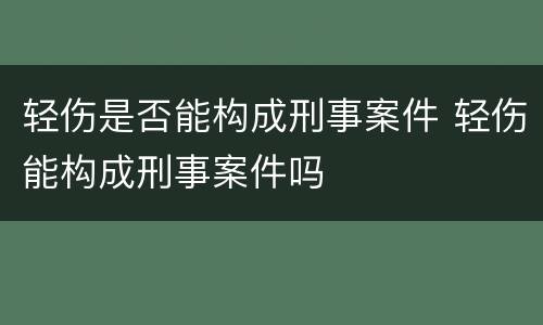 轻伤是否能构成刑事案件 轻伤能构成刑事案件吗