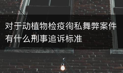 对于动植物检疫徇私舞弊案件有什么刑事追诉标准