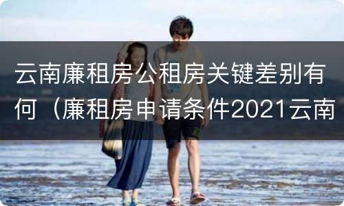 云南廉租房公租房关键差别有何（廉租房申请条件2021云南）