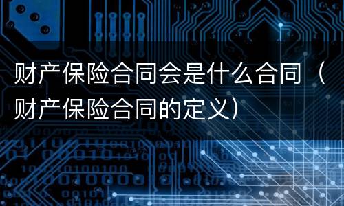 财产保险合同会是什么合同（财产保险合同的定义）