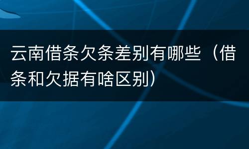 云南借条欠条差别有哪些（借条和欠据有啥区别）