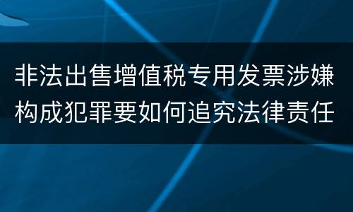 非法出售增值税专用发票涉嫌构成犯罪要如何追究法律责任