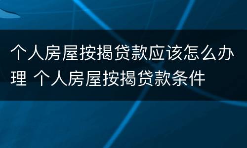 个人房屋按揭贷款应该怎么办理 个人房屋按揭贷款条件