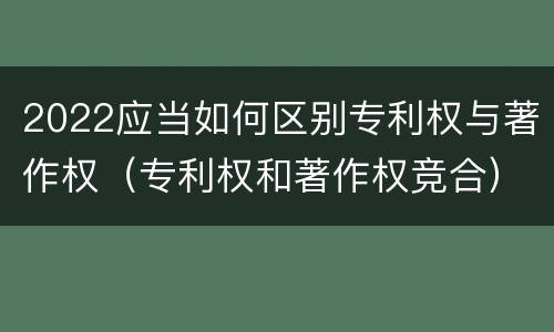 2022应当如何区别专利权与著作权（专利权和著作权竞合）