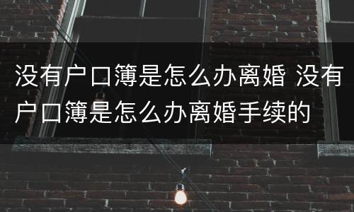 没有户口簿是怎么办离婚 没有户口簿是怎么办离婚手续的