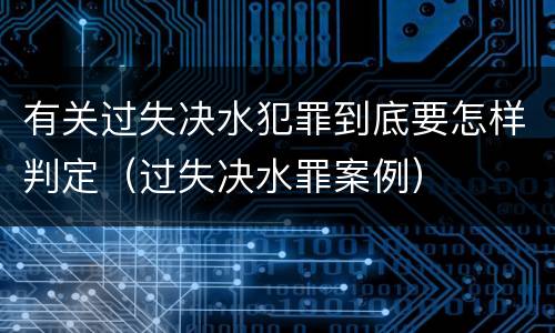 有关过失决水犯罪到底要怎样判定（过失决水罪案例）
