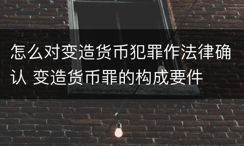 怎么对变造货币犯罪作法律确认 变造货币罪的构成要件