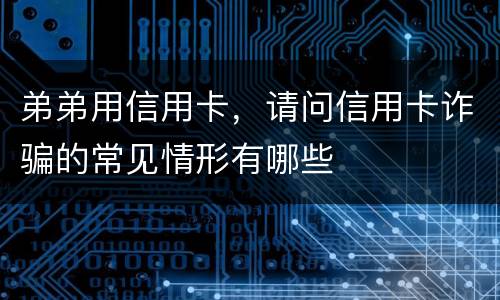 弟弟用信用卡，请问信用卡诈骗的常见情形有哪些