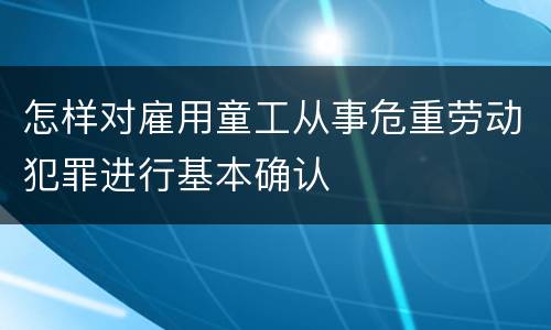 怎样对雇用童工从事危重劳动犯罪进行基本确认
