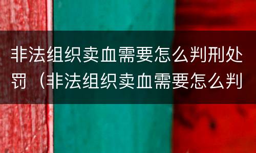 非法组织卖血需要怎么判刑处罚（非法组织卖血需要怎么判刑处罚呢）