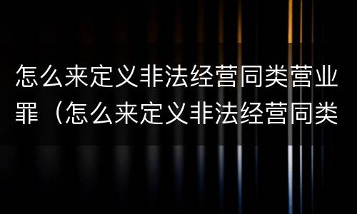 怎么来定义非法经营同类营业罪（怎么来定义非法经营同类营业罪呢）