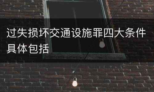 过失损坏交通设施罪四大条件具体包括