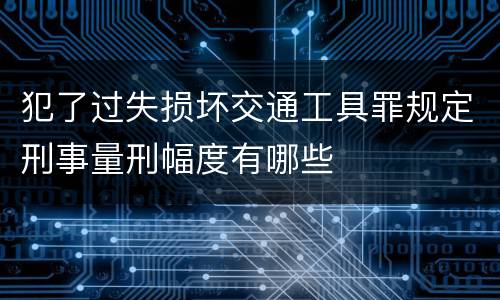 犯了过失损坏交通工具罪规定刑事量刑幅度有哪些