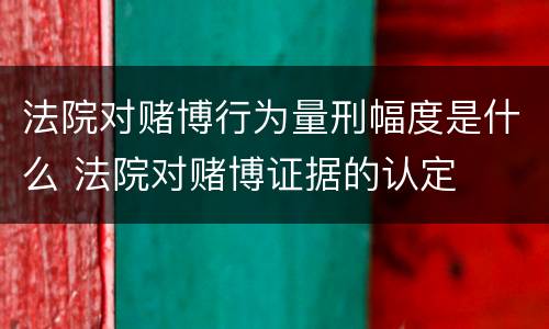法院对赌博行为量刑幅度是什么 法院对赌博证据的认定