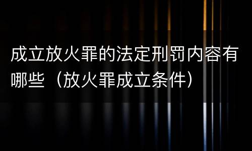 成立放火罪的法定刑罚内容有哪些（放火罪成立条件）