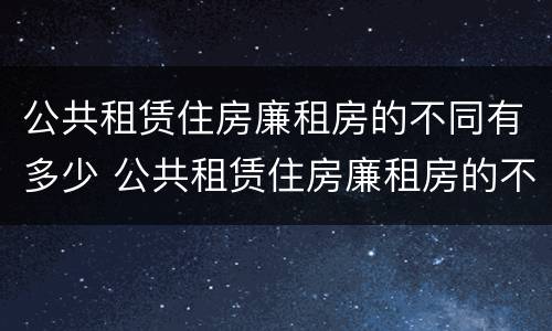 公共租赁住房廉租房的不同有多少 公共租赁住房廉租房的不同有多少种类型