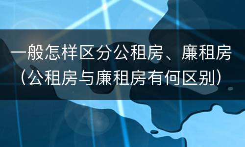 一般怎样区分公租房、廉租房（公租房与廉租房有何区别）