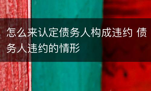 怎么来认定债务人构成违约 债务人违约的情形