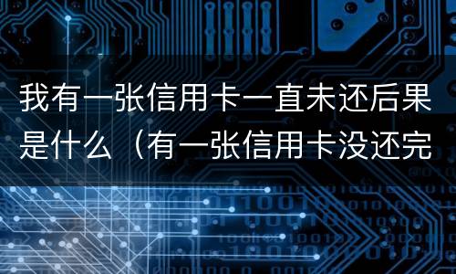 我有一张信用卡一直未还后果是什么（有一张信用卡没还完办贷款有影响吗）