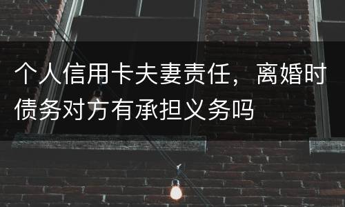 个人信用卡夫妻责任，离婚时债务对方有承担义务吗