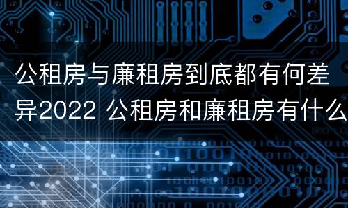 公租房与廉租房到底都有何差异2022 公租房和廉租房有什么不同?