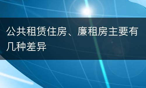 公共租赁住房、廉租房主要有几种差异