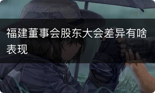 福建董事会股东大会差异有啥表现