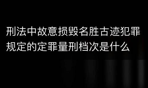 刑法中故意损毁名胜古迹犯罪规定的定罪量刑档次是什么