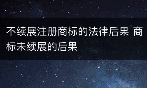不续展注册商标的法律后果 商标未续展的后果