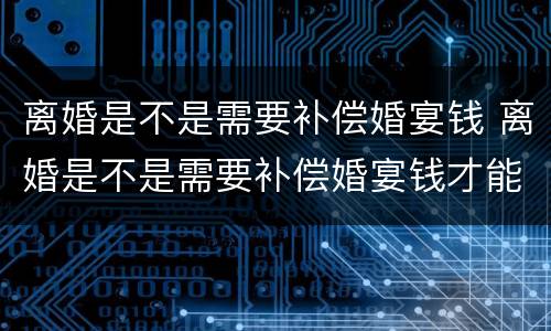 离婚是不是需要补偿婚宴钱 离婚是不是需要补偿婚宴钱才能离婚