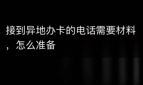 接到异地办卡的电话需要材料，怎么准备