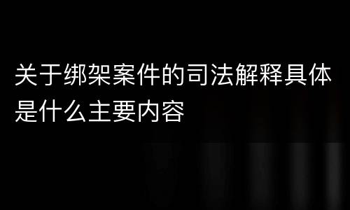 关于绑架案件的司法解释具体是什么主要内容