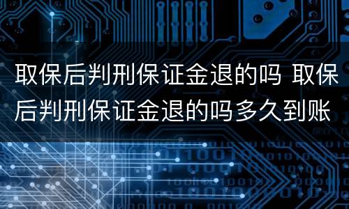 取保后判刑保证金退的吗 取保后判刑保证金退的吗多久到账